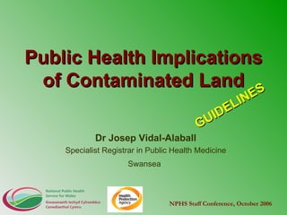 Public Health Implications of Contaminated Land Dr Josep Vidal-Alaball Specialist Registrar in Public Health Medicine Swansea   NPHS Staff Conference, October 2006 GUIDELINES 