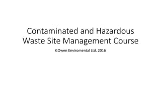 Contaminated and Hazardous
Waste Site Management Course
GOwen Enviromental Ltd. 2016
 