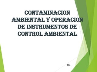 CONTAMINACION
AMBIENTAL Y OPERACION
DE INSTRUMENTOS DE
CONTROL AMBIENTAL
TBL
 