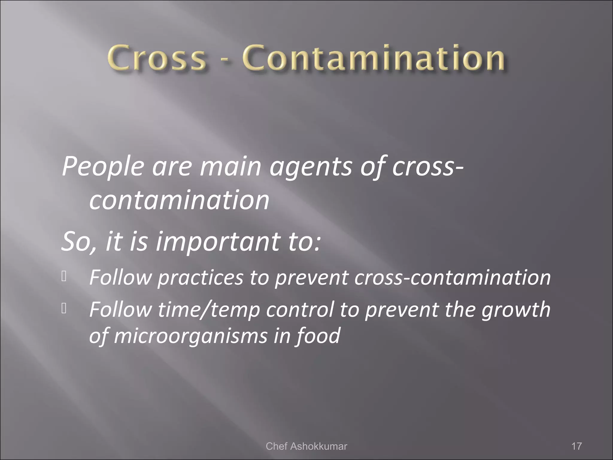 People are main agents of cross-
contamination
So, it is important to:
 Follow practices to prevent cross-contamination
 Follow time/temp control to prevent the growth
of microorganisms in food
17Chef Ashokkumar
 