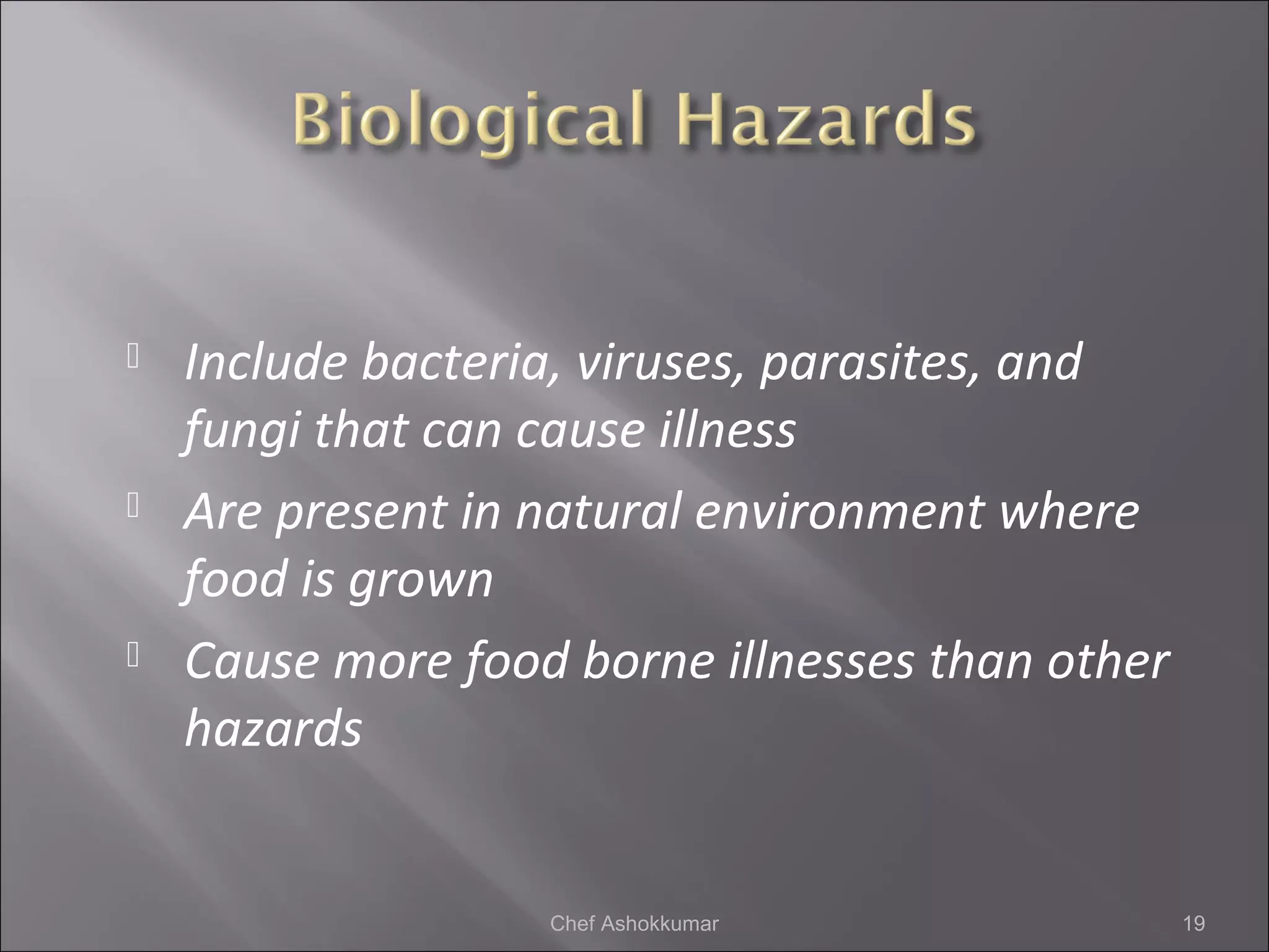  Include bacteria, viruses, parasites, and
fungi that can cause illness
 Are present in natural environment where
food is grown
 Cause more food borne illnesses than other
hazards
19Chef Ashokkumar
 