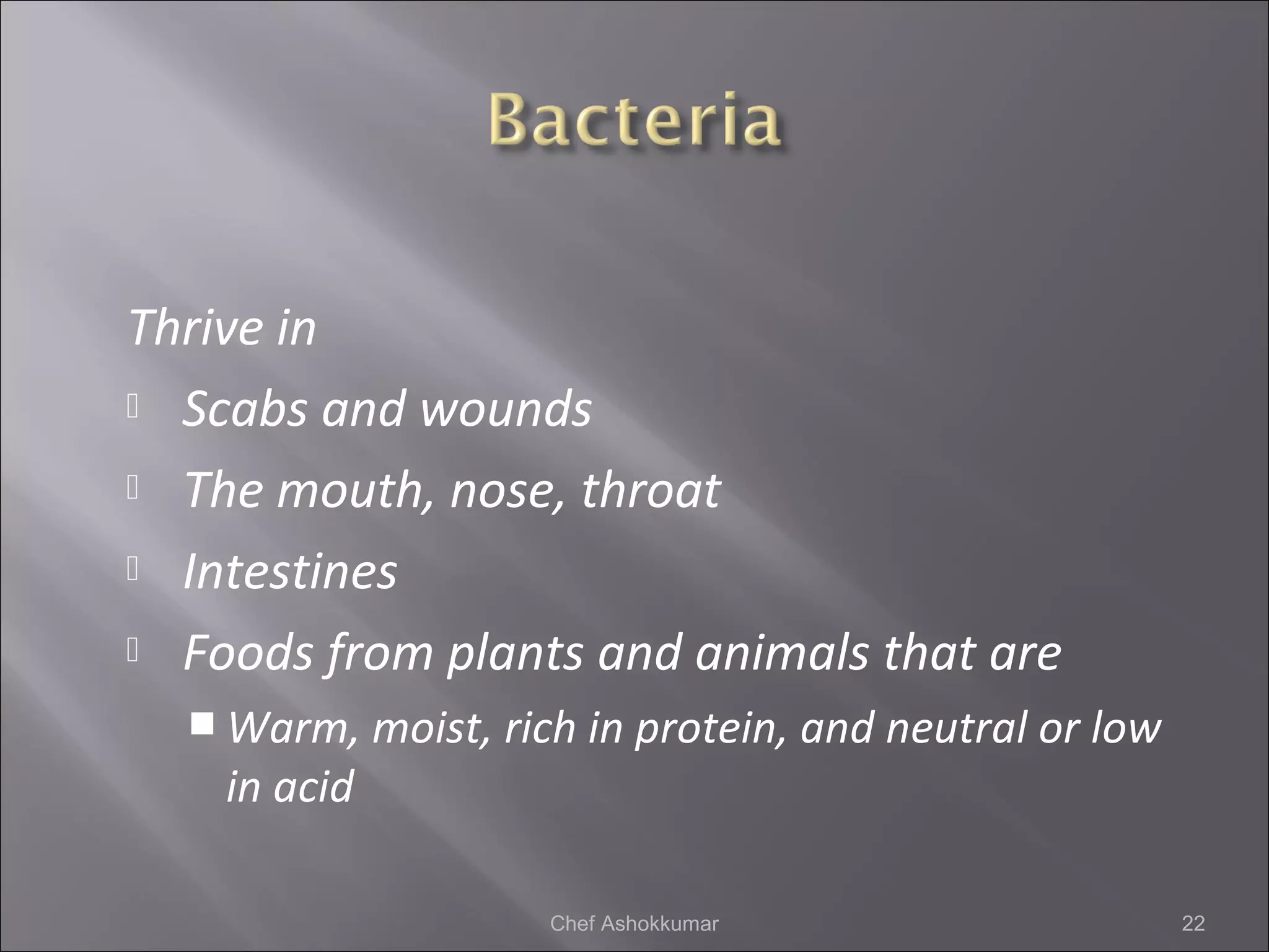 Thrive in
 Scabs and wounds
 The mouth, nose, throat
 Intestines
 Foods from plants and animals that are
 Warm, moist, rich in protein, and neutral or low
in acid
22Chef Ashokkumar
 