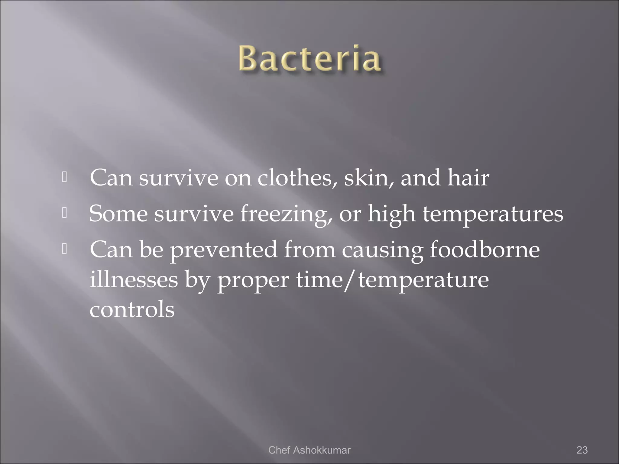  Can survive on clothes, skin, and hair
 Some survive freezing, or high temperatures
 Can be prevented from causing foodborne
illnesses by proper time/temperature
controls
23Chef Ashokkumar
 