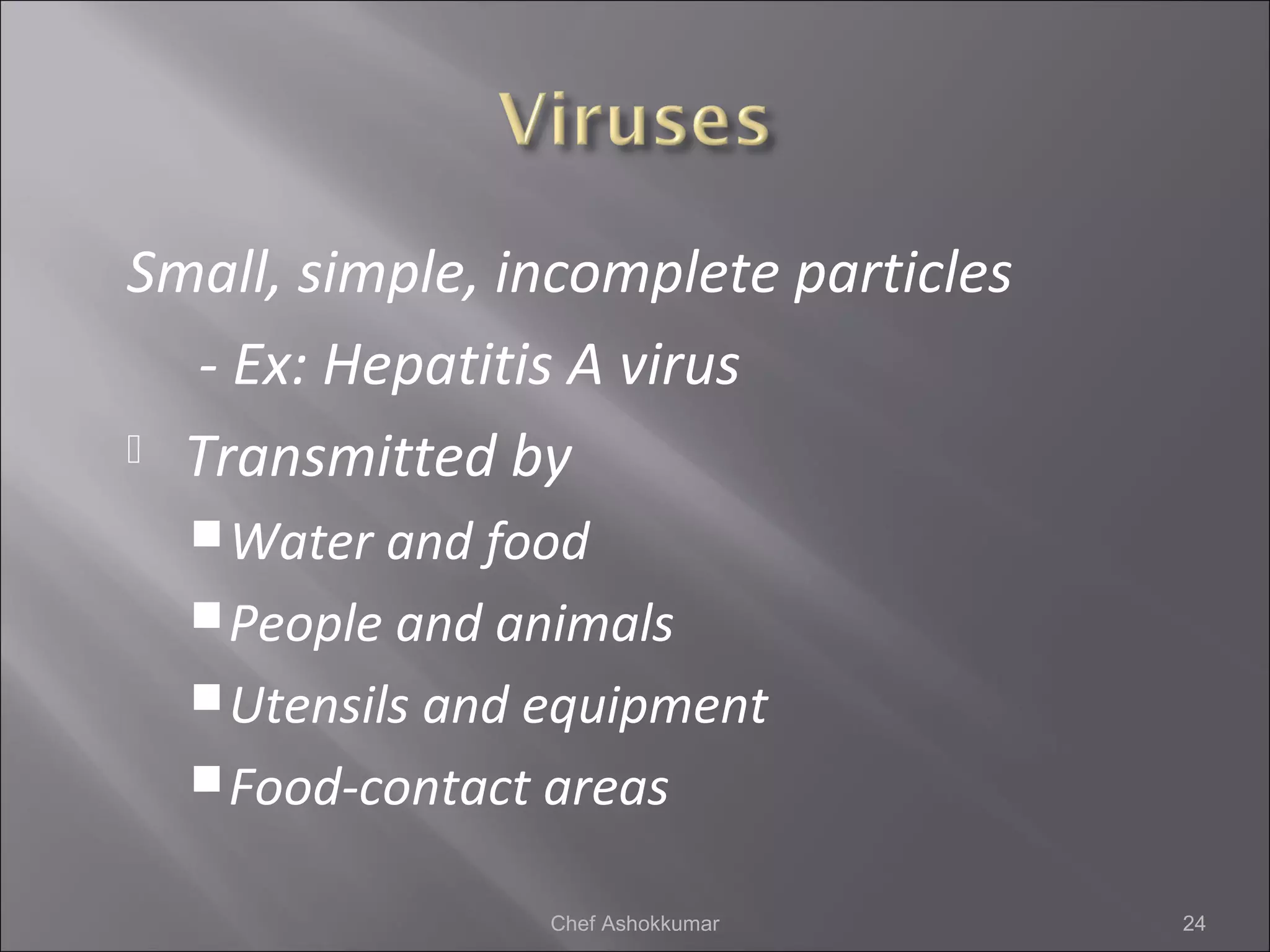Small, simple, incomplete particles
- Ex: Hepatitis A virus
 Transmitted by
Water and food
People and animals
Utensils and equipment
Food-contact areas
24Chef Ashokkumar
 