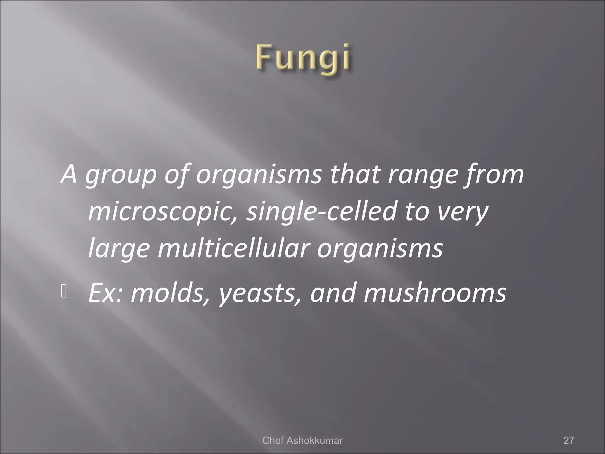 A group of organisms that range from
microscopic, single-celled to very
large multicellular organisms
 Ex: molds, yeasts, and mushrooms
27Chef Ashokkumar
 
