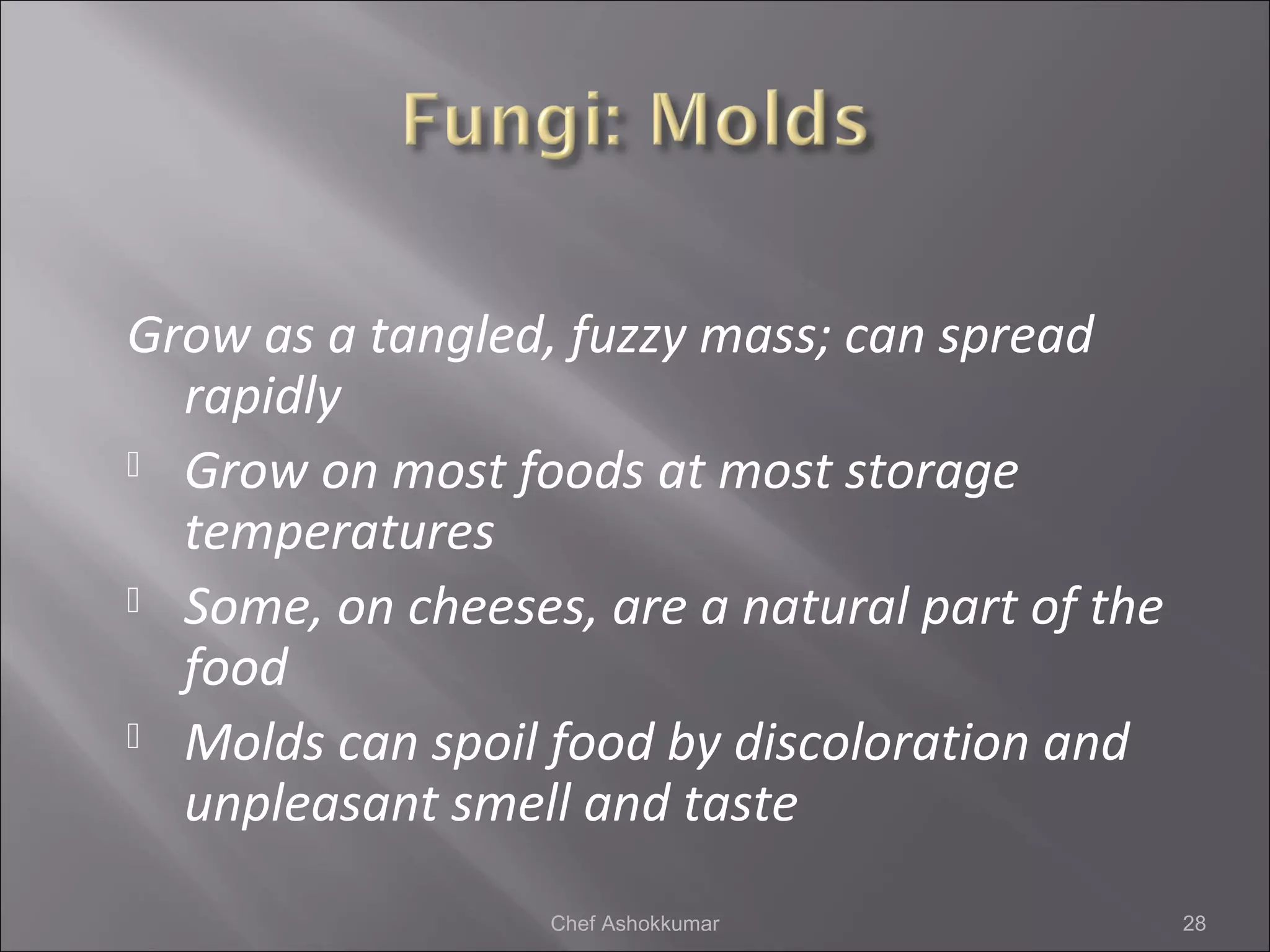 Grow as a tangled, fuzzy mass; can spread
rapidly
 Grow on most foods at most storage
temperatures
 Some, on cheeses, are a natural part of the
food
 Molds can spoil food by discoloration and
unpleasant smell and taste
28Chef Ashokkumar
 