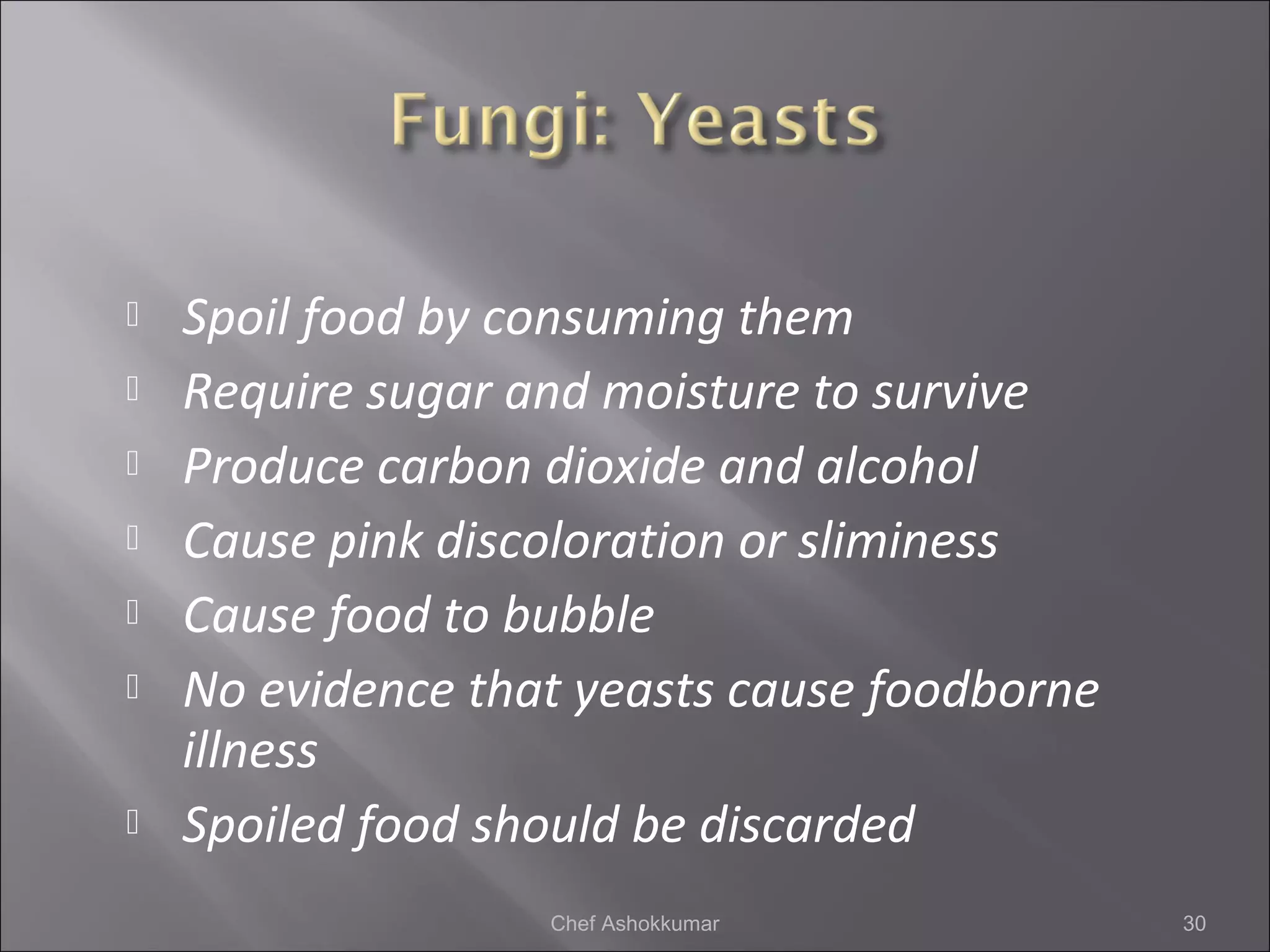  Spoil food by consuming them
 Require sugar and moisture to survive
 Produce carbon dioxide and alcohol
 Cause pink discoloration or sliminess
 Cause food to bubble
 No evidence that yeasts cause foodborne
illness
 Spoiled food should be discarded
30Chef Ashokkumar
 