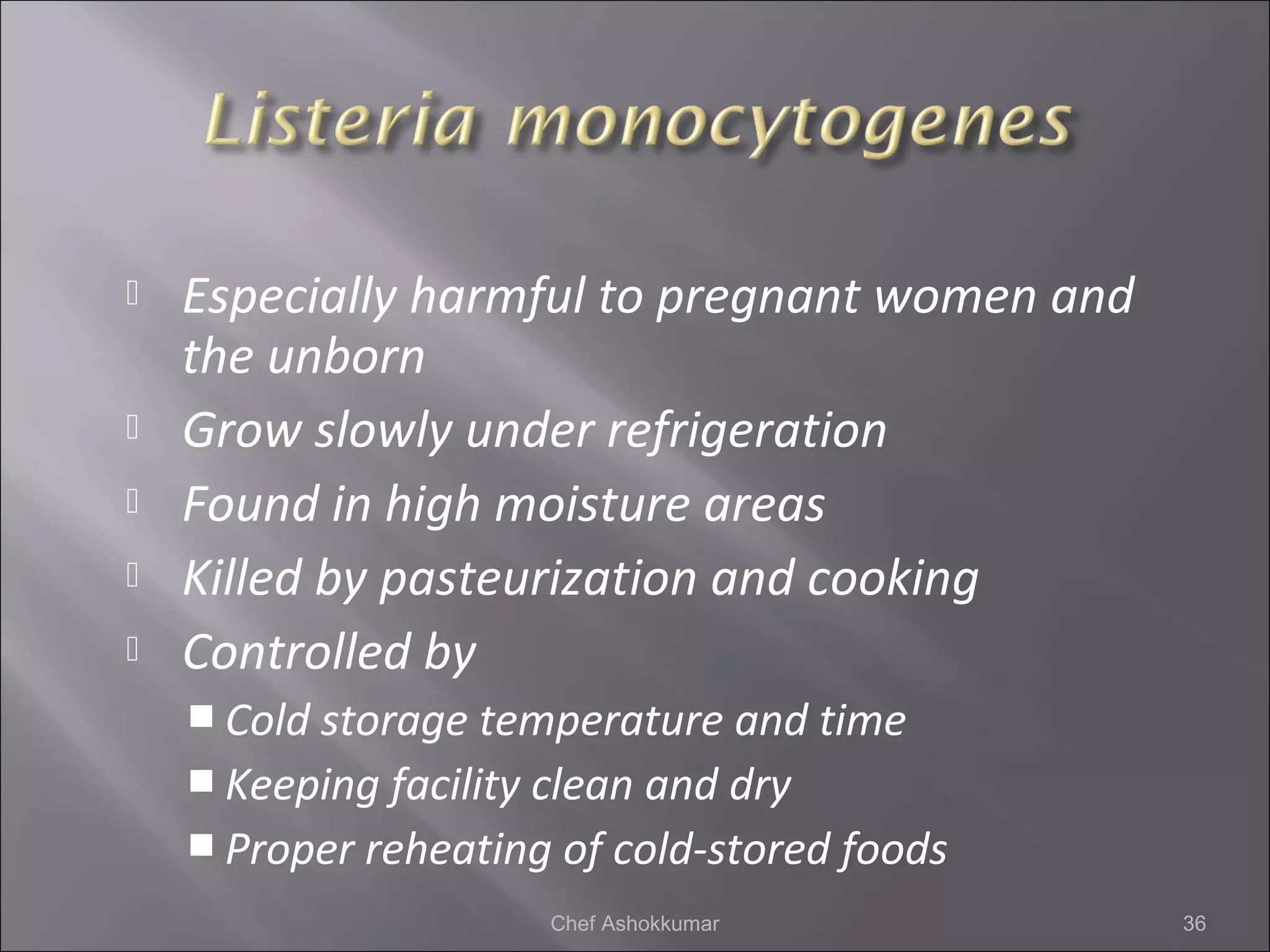  Especially harmful to pregnant women and
the unborn
 Grow slowly under refrigeration
 Found in high moisture areas
 Killed by pasteurization and cooking
 Controlled by
 Cold storage temperature and time
 Keeping facility clean and dry
 Proper reheating of cold-stored foods
36Chef Ashokkumar
 