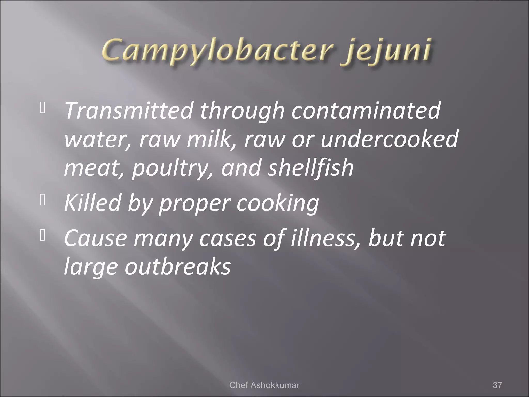  Transmitted through contaminated
water, raw milk, raw or undercooked
meat, poultry, and shellfish
 Killed by proper cooking
 Cause many cases of illness, but not
large outbreaks
37Chef Ashokkumar
 