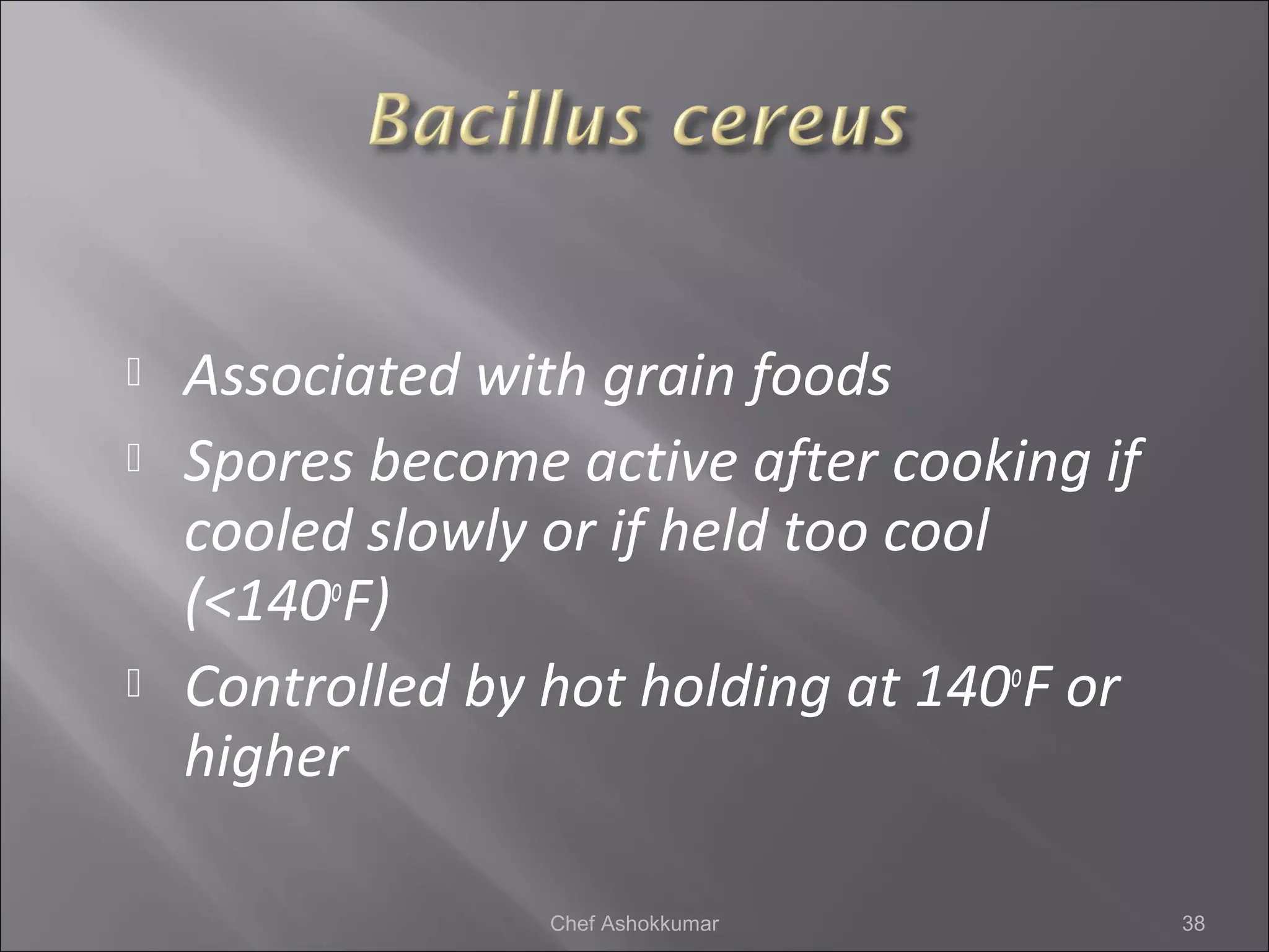  Associated with grain foods
 Spores become active after cooking if
cooled slowly or if held too cool
(<140o
F)
 Controlled by hot holding at 140o
F or
higher
38Chef Ashokkumar
 