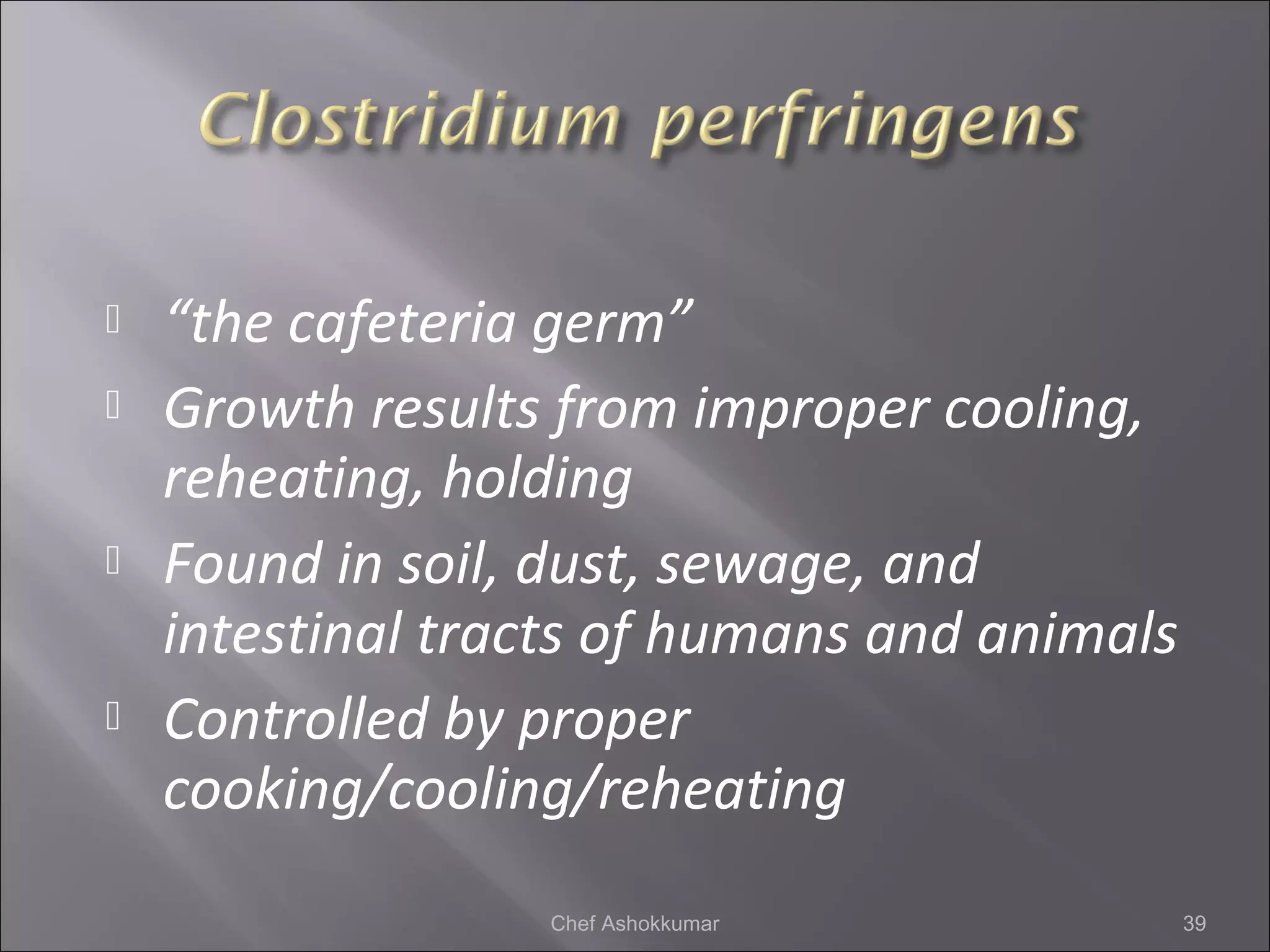  “the cafeteria germ”
 Growth results from improper cooling,
reheating, holding
 Found in soil, dust, sewage, and
intestinal tracts of humans and animals
 Controlled by proper
cooking/cooling/reheating
39Chef Ashokkumar
 