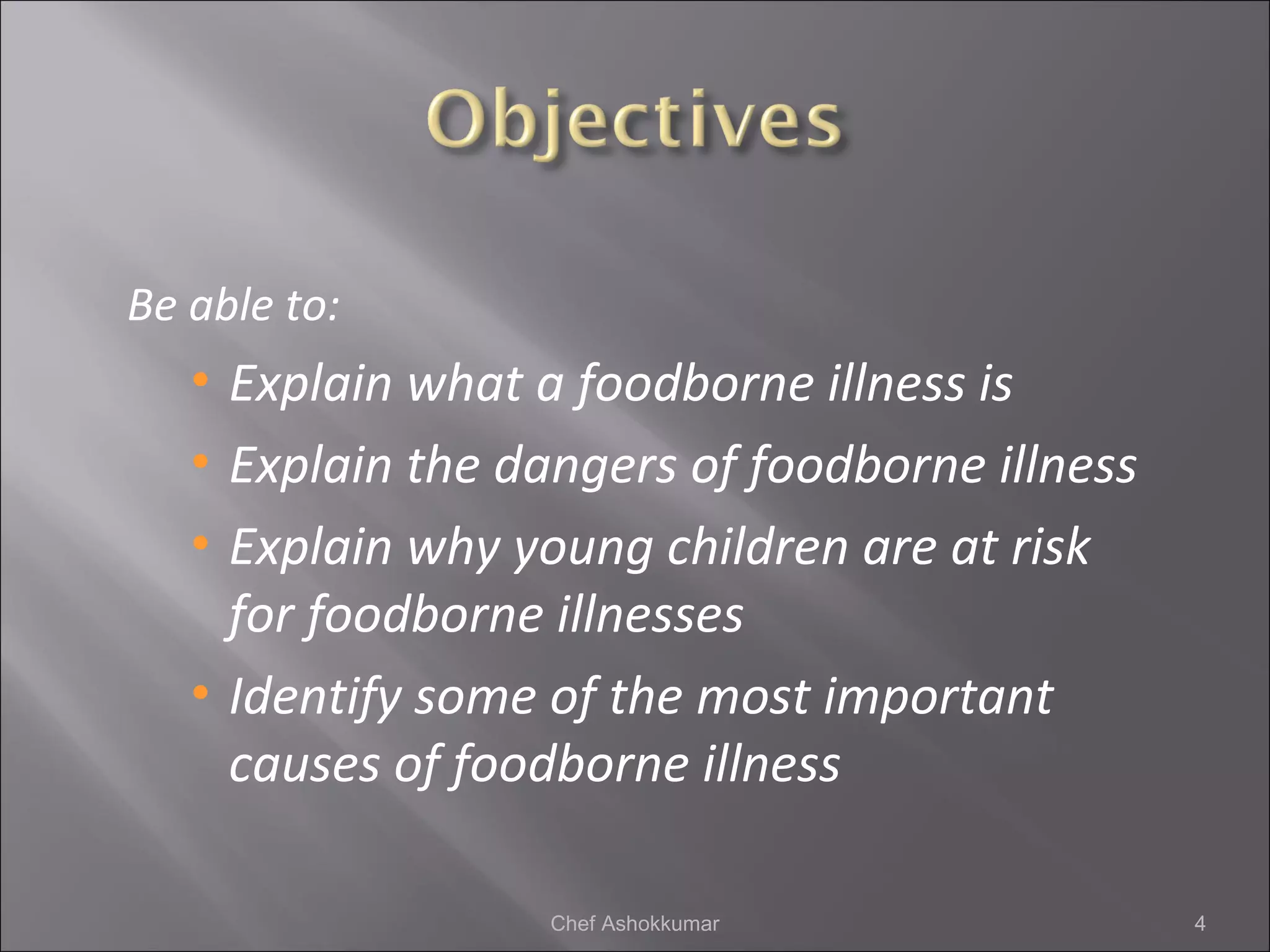 Be able to:
• Explain what a foodborne illness is
• Explain the dangers of foodborne illness
• Explain why young children are at risk
for foodborne illnesses
• Identify some of the most important
causes of foodborne illness
4Chef Ashokkumar
 