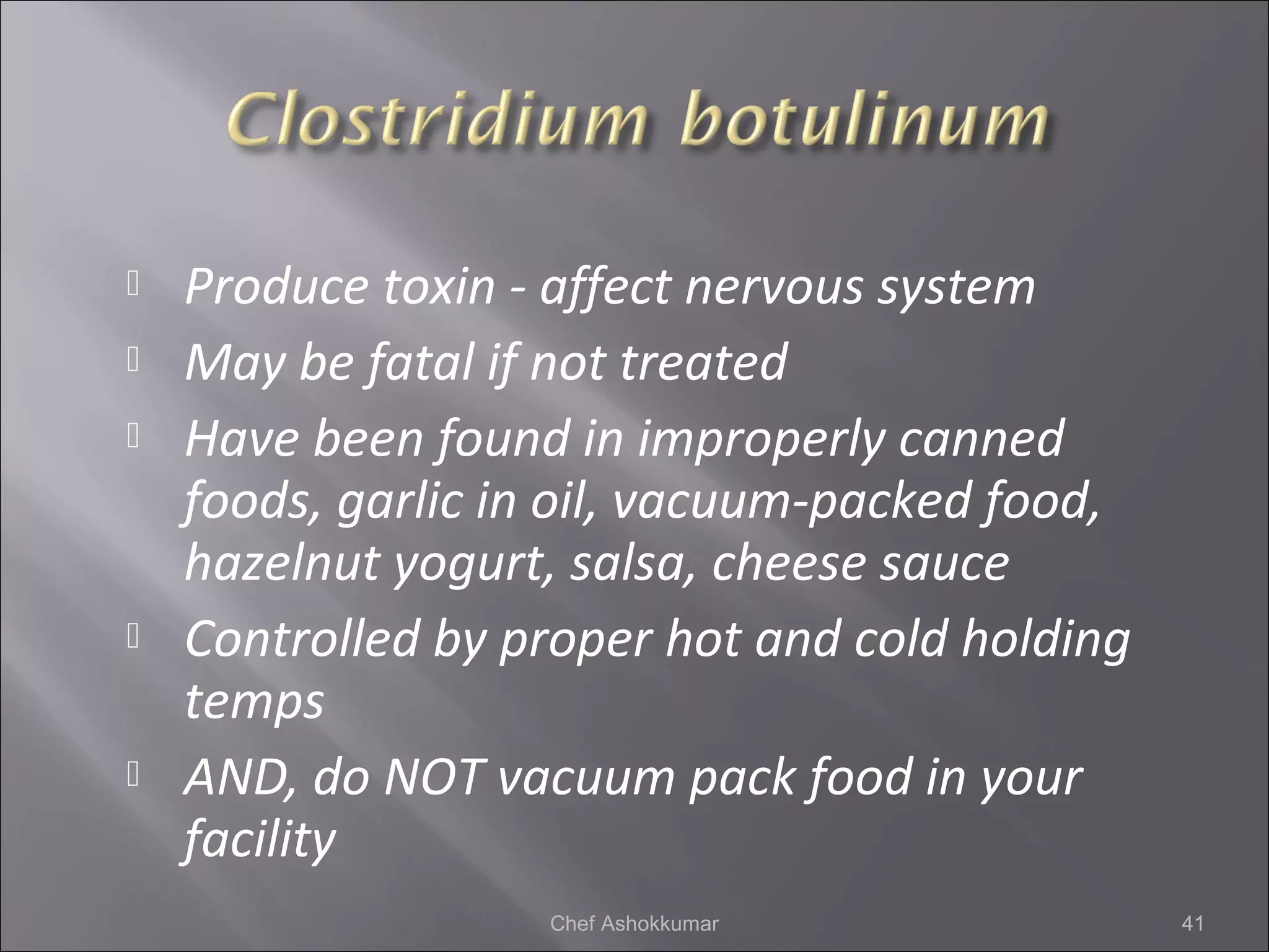  Produce toxin - affect nervous system
 May be fatal if not treated
 Have been found in improperly canned
foods, garlic in oil, vacuum-packed food,
hazelnut yogurt, salsa, cheese sauce
 Controlled by proper hot and cold holding
temps
 AND, do NOT vacuum pack food in your
facility
41Chef Ashokkumar
 