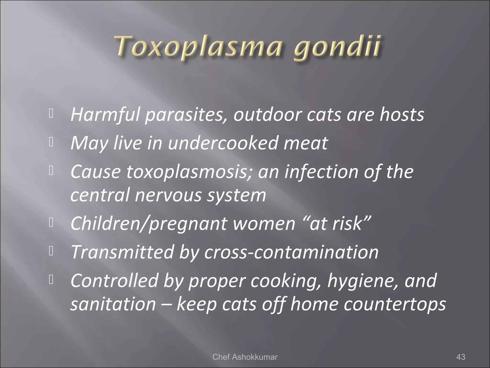  Harmful parasites, outdoor cats are hosts
 May live in undercooked meat
 Cause toxoplasmosis; an infection of the
central nervous system
 Children/pregnant women “at risk”
 Transmitted by cross-contamination
 Controlled by proper cooking, hygiene, and
sanitation – keep cats off home countertops
43Chef Ashokkumar
 