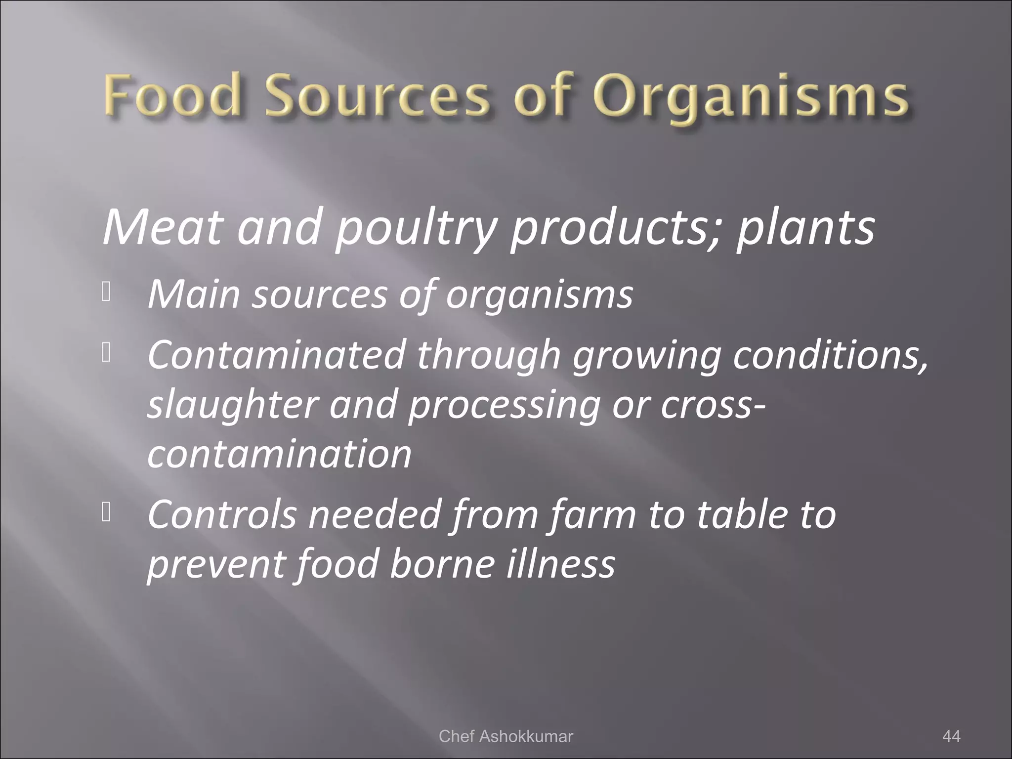 Meat and poultry products; plants
 Main sources of organisms
 Contaminated through growing conditions,
slaughter and processing or cross-
contamination
 Controls needed from farm to table to
prevent food borne illness
44Chef Ashokkumar
 