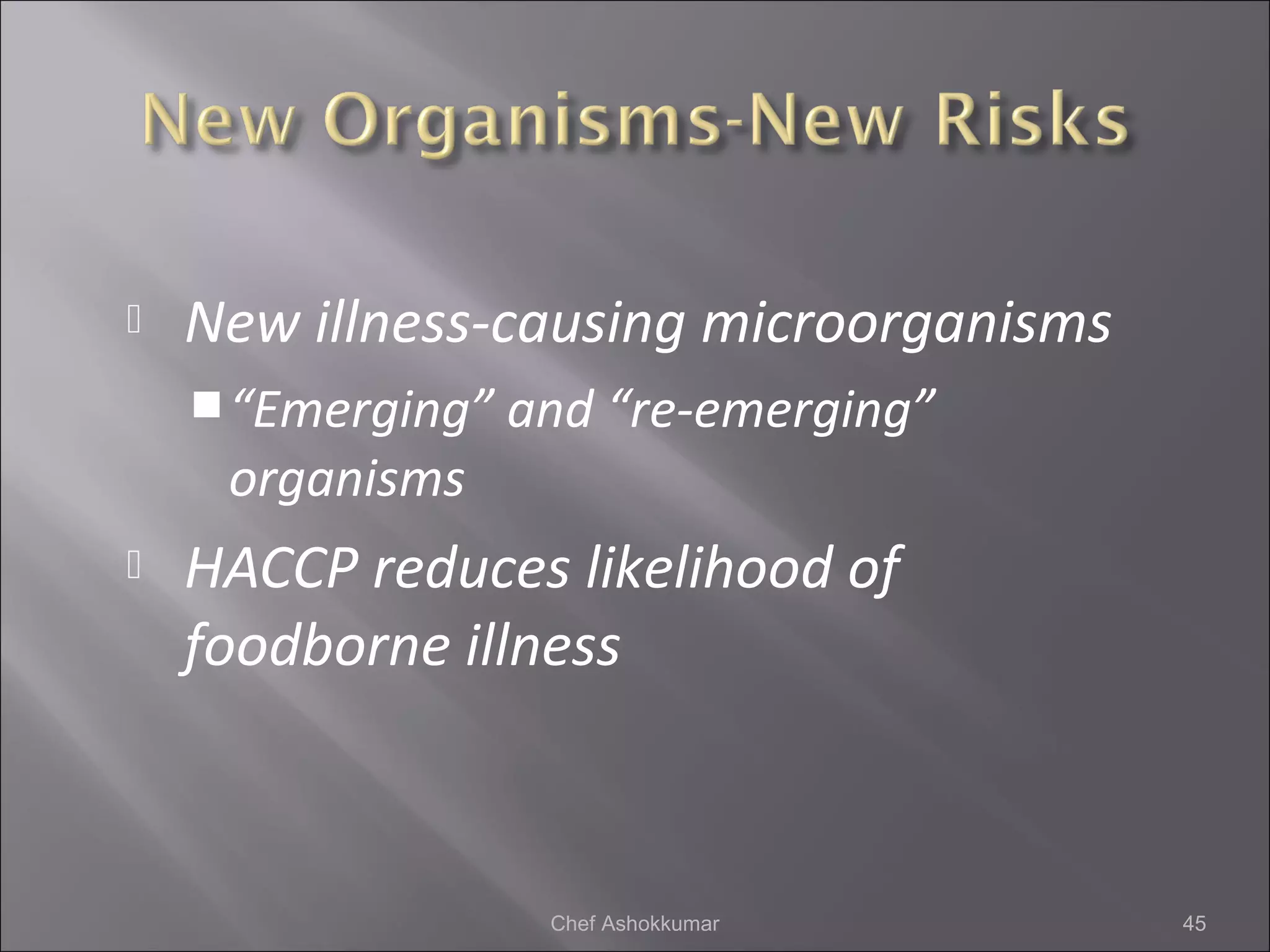  New illness-causing microorganisms
“Emerging” and “re-emerging”
organisms
 HACCP reduces likelihood of
foodborne illness
45Chef Ashokkumar
 