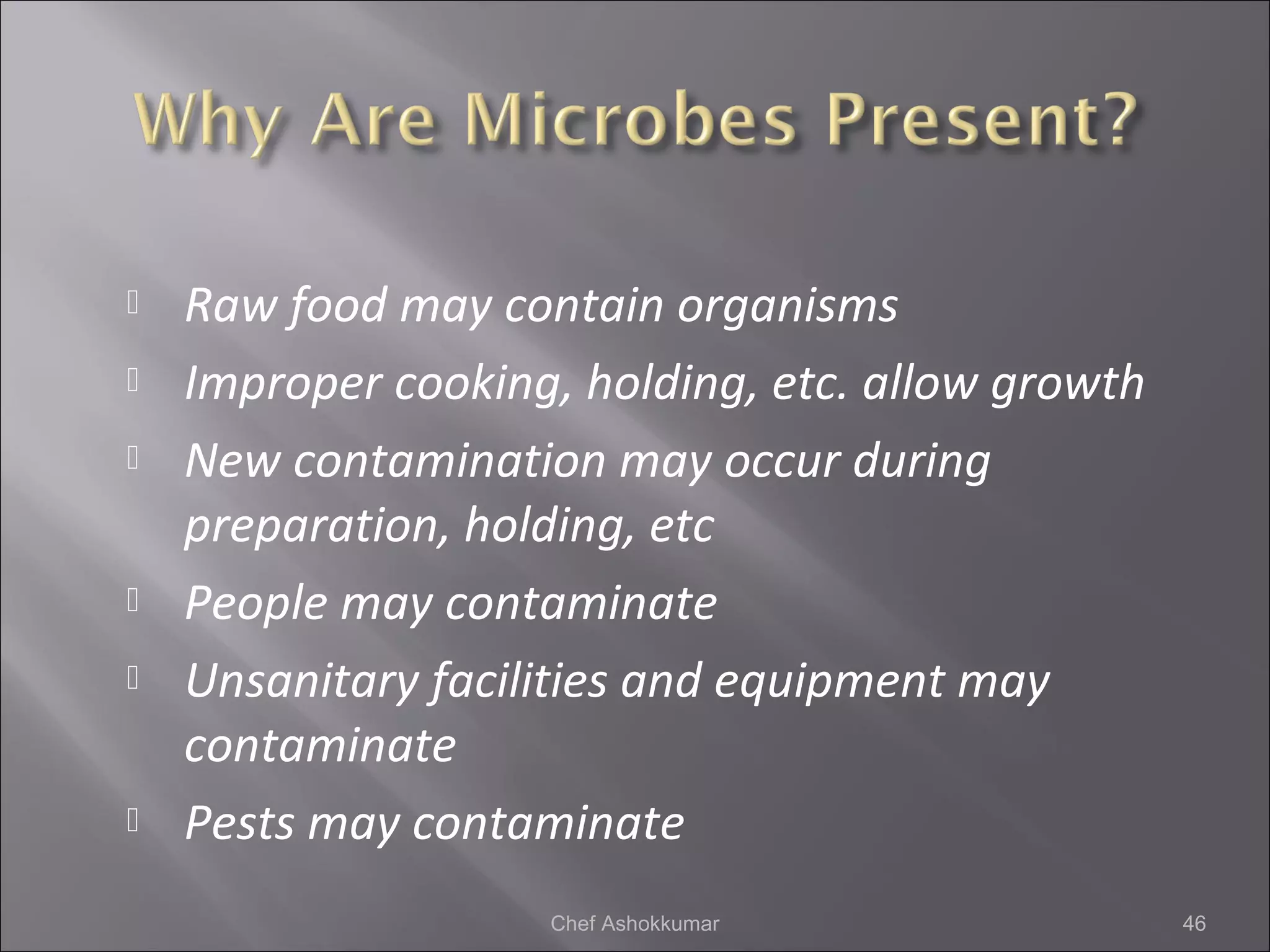  Raw food may contain organisms
 Improper cooking, holding, etc. allow growth
 New contamination may occur during
preparation, holding, etc
 People may contaminate
 Unsanitary facilities and equipment may
contaminate
 Pests may contaminate
46Chef Ashokkumar
 