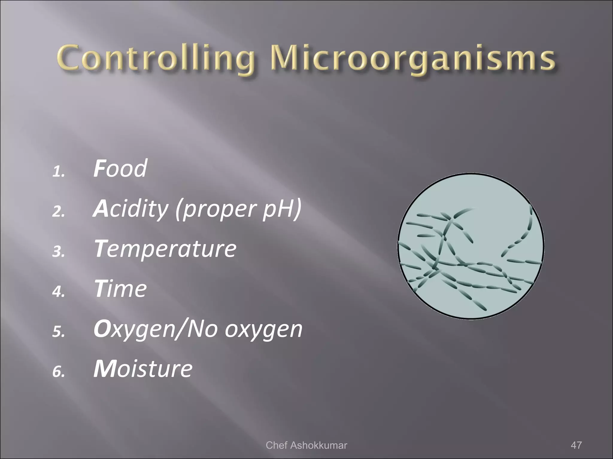 1. Food
2. Acidity (proper pH)
3. Temperature
4. Time
5. Oxygen/No oxygen
6. Moisture
47Chef Ashokkumar
 