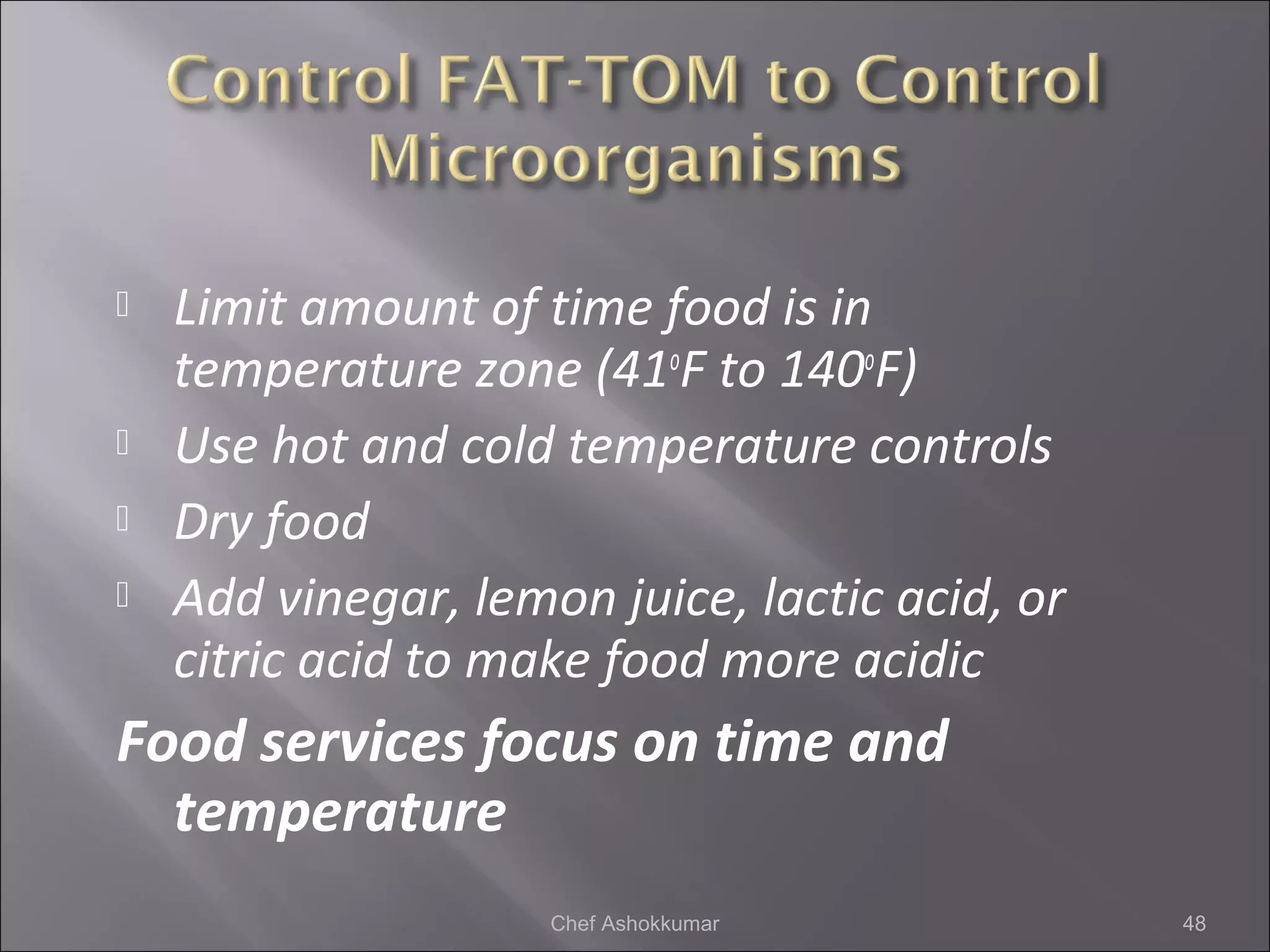 Limit amount of time food is in
temperature zone (41o
F to 140o
F)
 Use hot and cold temperature controls
 Dry food
 Add vinegar, lemon juice, lactic acid, or
citric acid to make food more acidic
Food services focus on time and
temperature
48Chef Ashokkumar
 