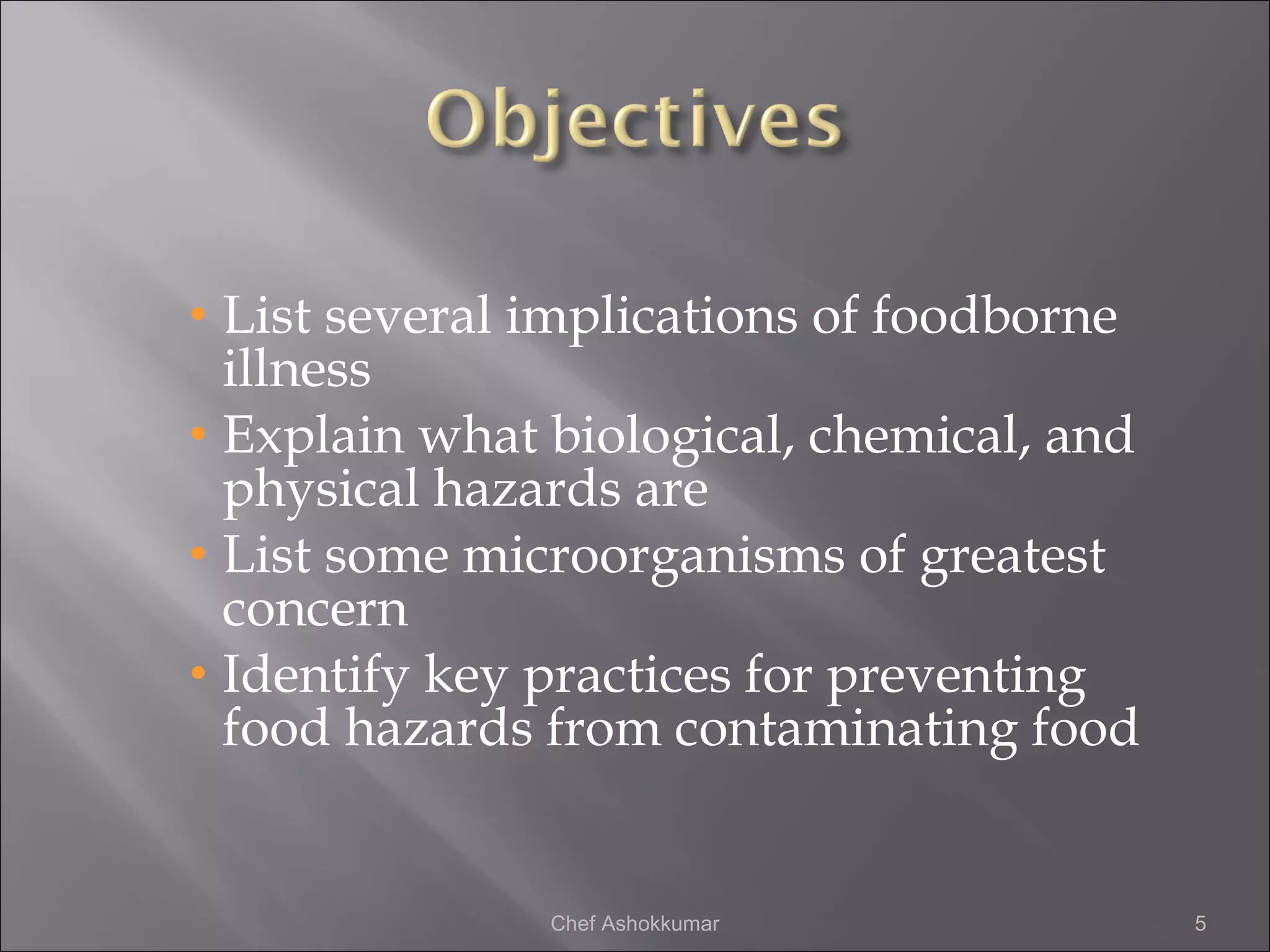 • List several implications of foodborne
illness
• Explain what biological, chemical, and
physical hazards are
• List some microorganisms of greatest
concern
• Identify key practices for preventing
food hazards from contaminating food
5Chef Ashokkumar
 