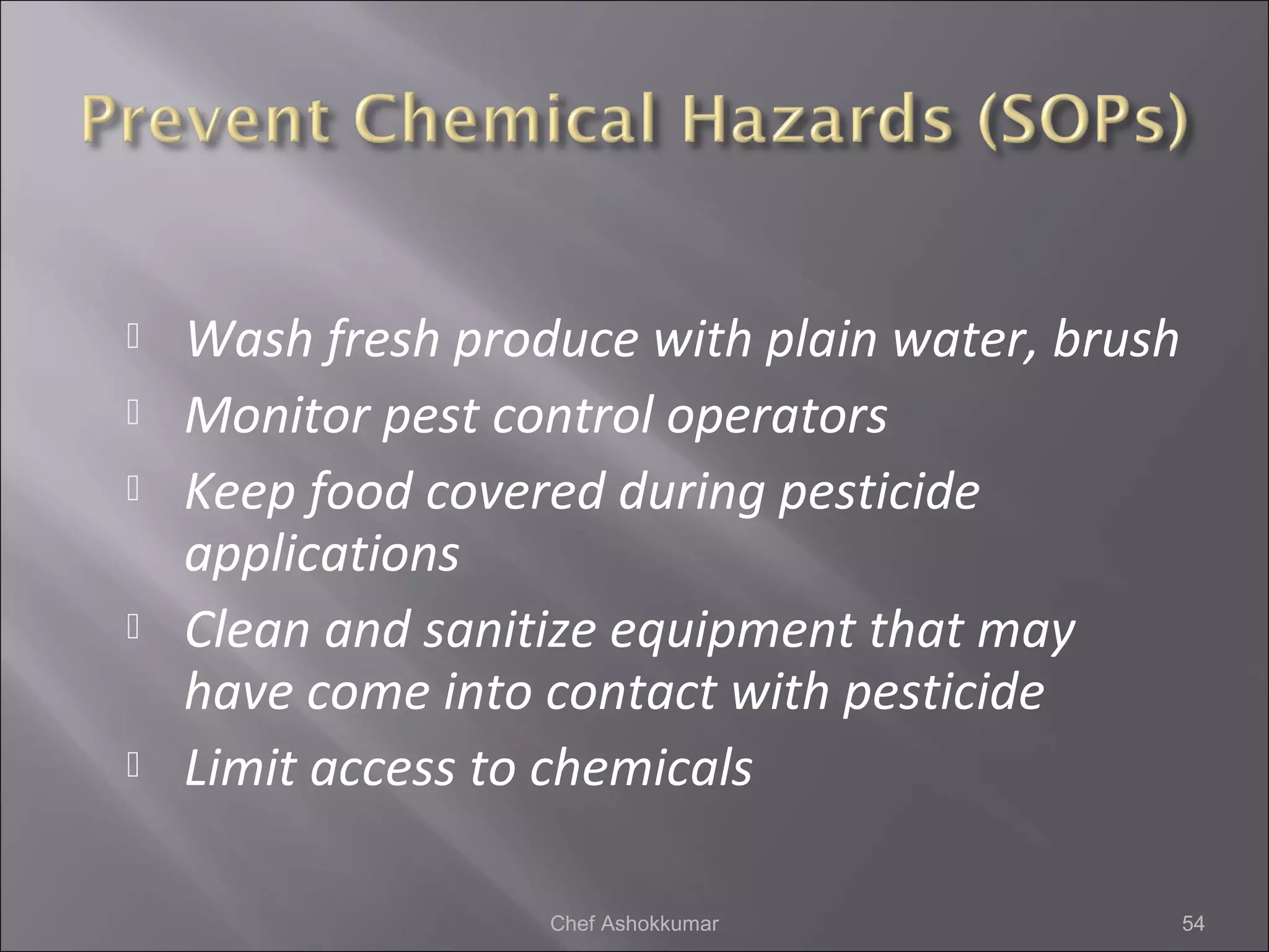  Wash fresh produce with plain water, brush
 Monitor pest control operators
 Keep food covered during pesticide
applications
 Clean and sanitize equipment that may
have come into contact with pesticide
 Limit access to chemicals
54Chef Ashokkumar
 