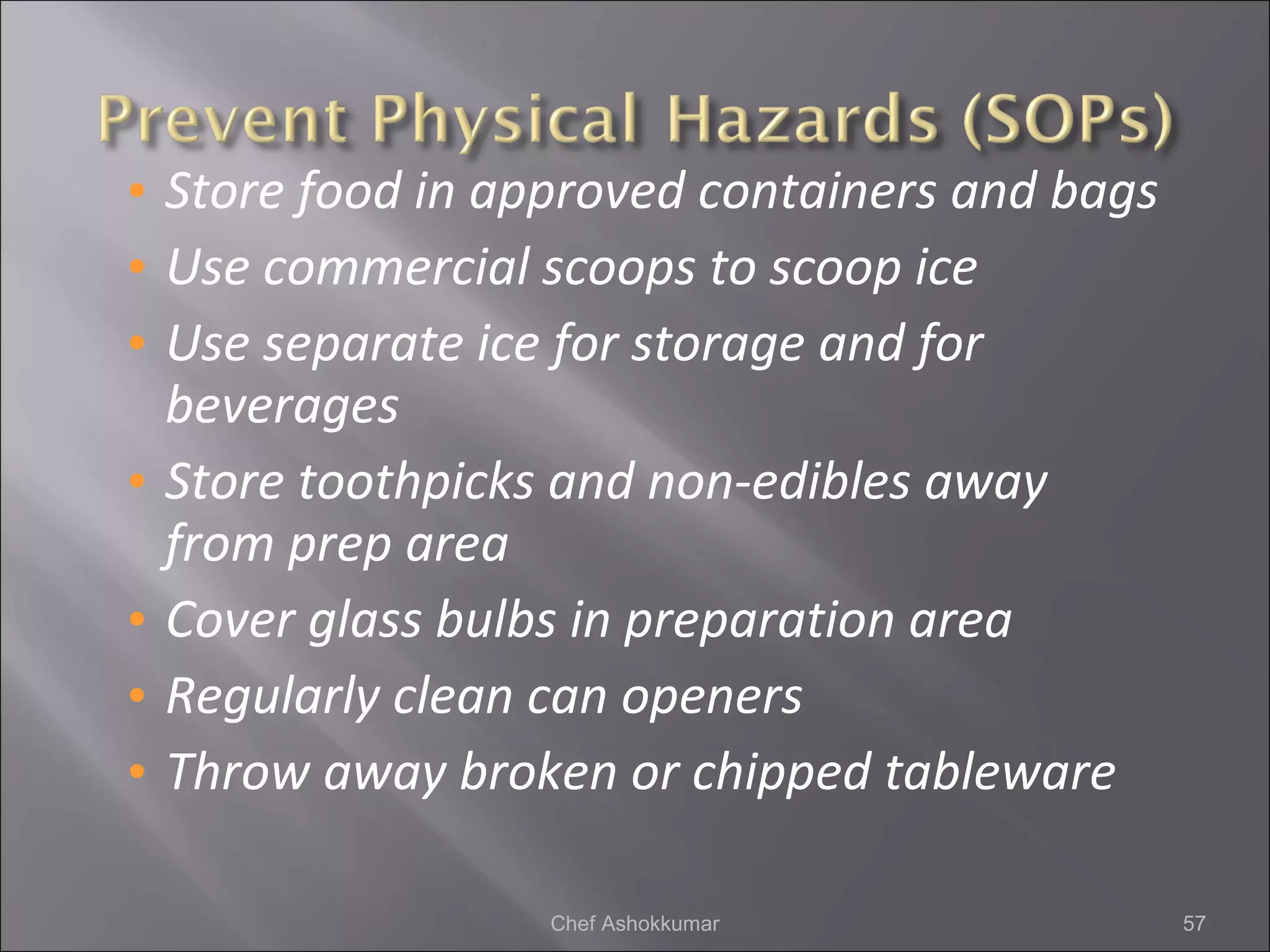 • Store food in approved containers and bags
• Use commercial scoops to scoop ice
• Use separate ice for storage and for
beverages
• Store toothpicks and non-edibles away
from prep area
• Cover glass bulbs in preparation area
• Regularly clean can openers
• Throw away broken or chipped tableware
57Chef Ashokkumar
 