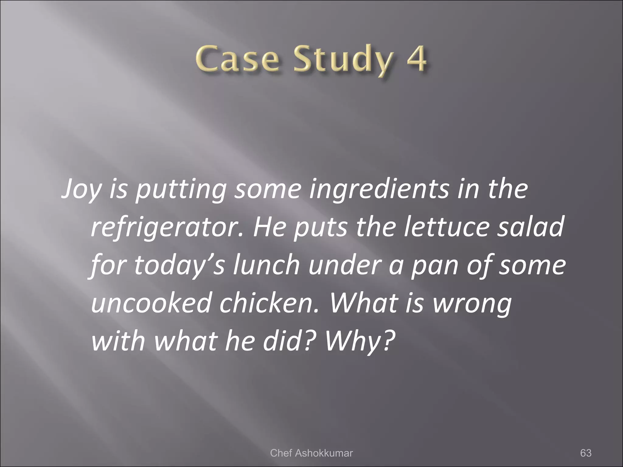 Joy is putting some ingredients in the
refrigerator. He puts the lettuce salad
for today’s lunch under a pan of some
uncooked chicken. What is wrong
with what he did? Why?
63Chef Ashokkumar
 