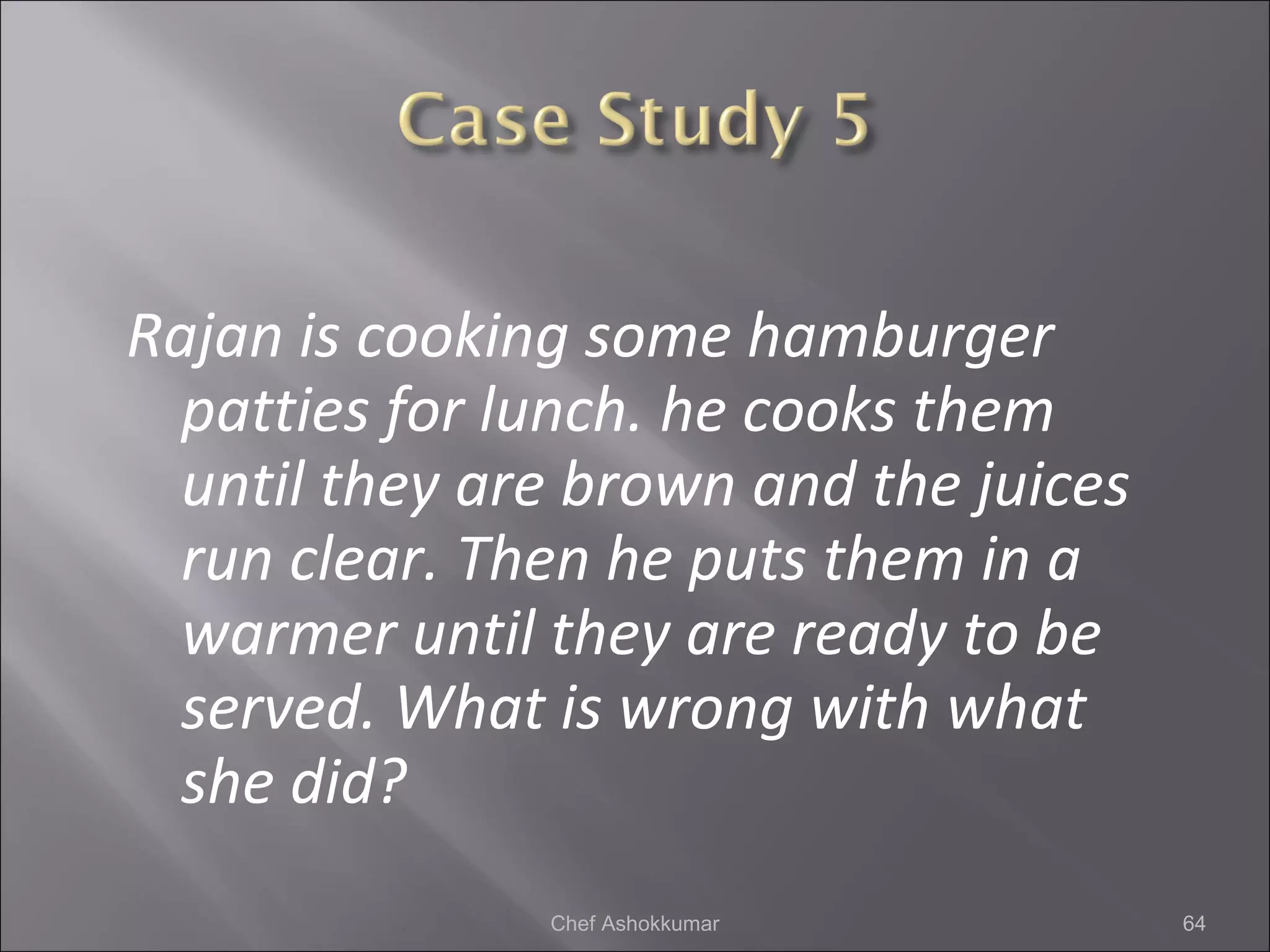 Rajan is cooking some hamburger
patties for lunch. he cooks them
until they are brown and the juices
run clear. Then he puts them in a
warmer until they are ready to be
served. What is wrong with what
she did?
64Chef Ashokkumar
 