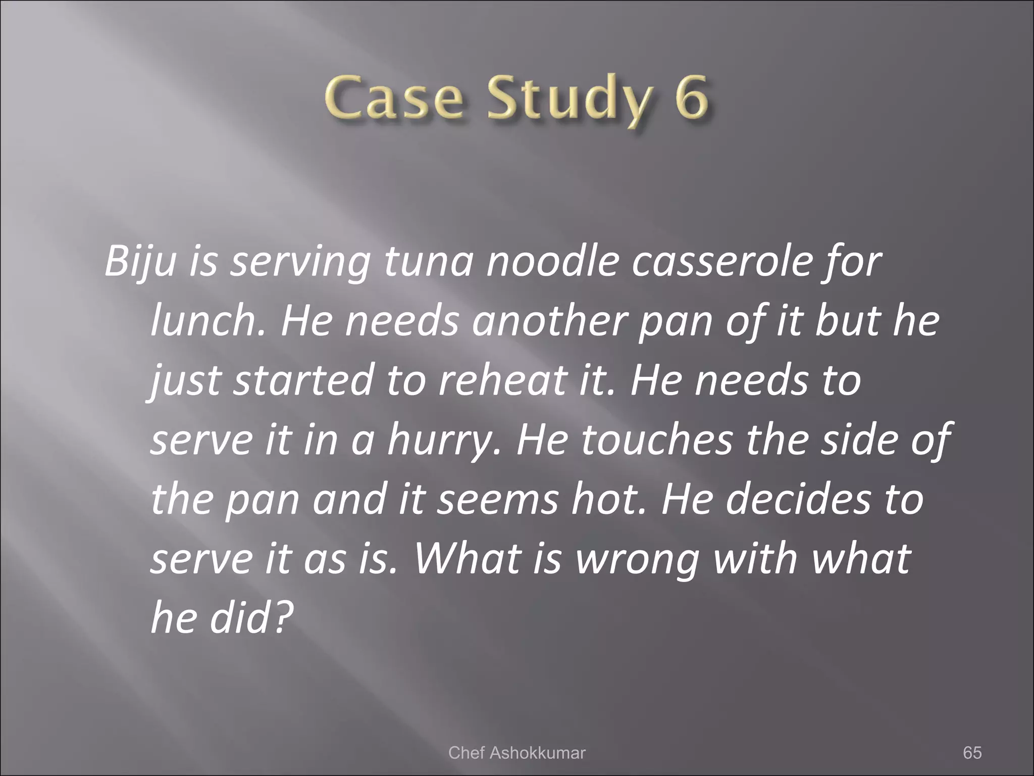 Biju is serving tuna noodle casserole for
lunch. He needs another pan of it but he
just started to reheat it. He needs to
serve it in a hurry. He touches the side of
the pan and it seems hot. He decides to
serve it as is. What is wrong with what
he did?
65Chef Ashokkumar
 