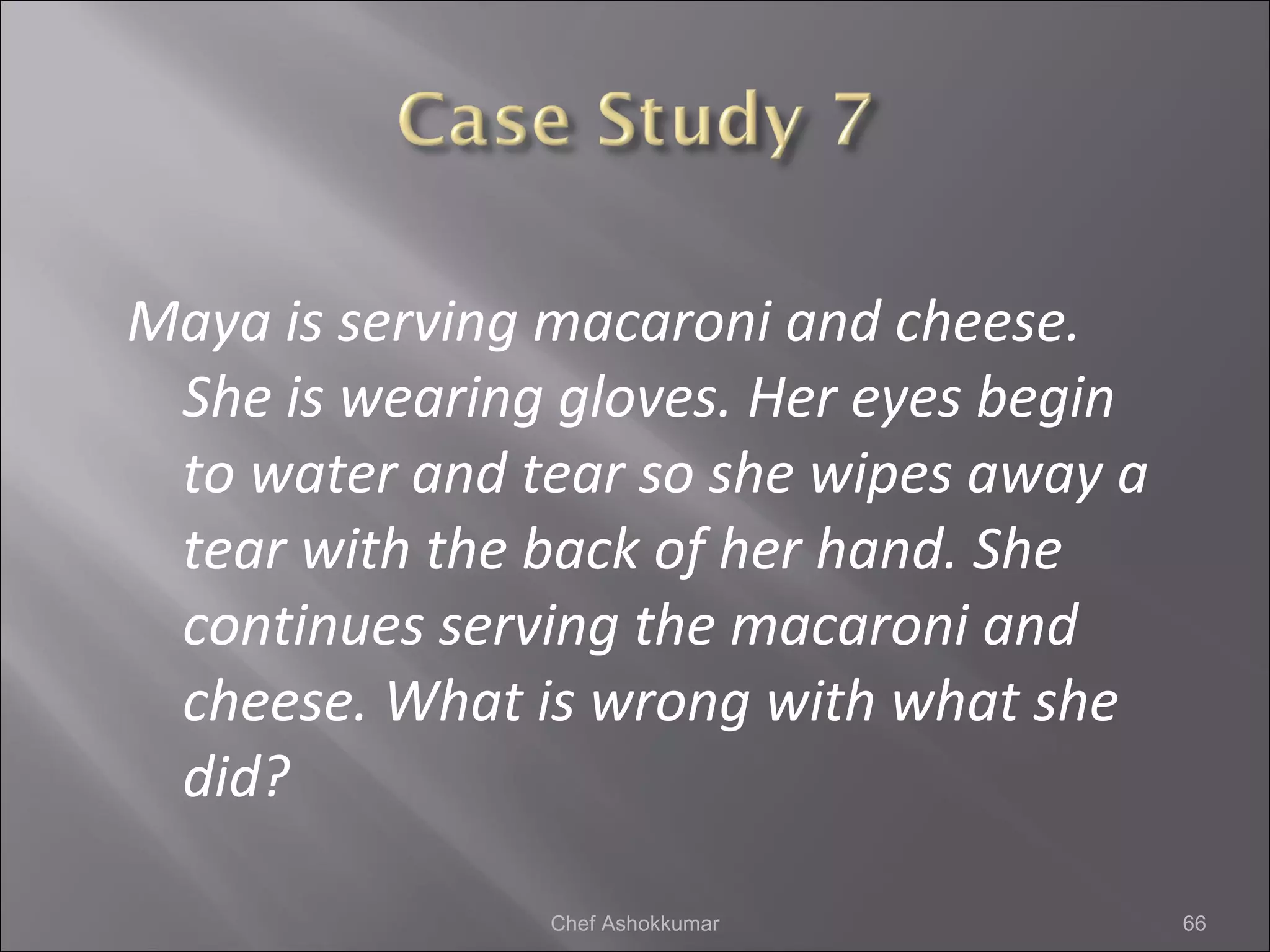 Maya is serving macaroni and cheese.
She is wearing gloves. Her eyes begin
to water and tear so she wipes away a
tear with the back of her hand. She
continues serving the macaroni and
cheese. What is wrong with what she
did?
66Chef Ashokkumar
 