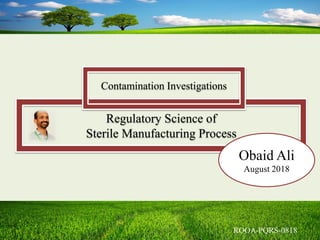 Regulatory Science of
Sterile Manufacturing Process
Obaid Ali
August 2018
Contamination Investigations
 