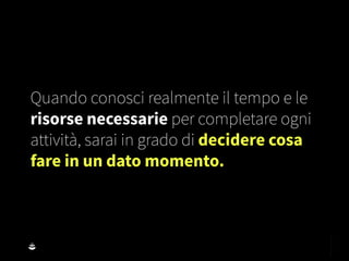 Quando conosci realmente il tempo e le
risorse necessarie per completare ogni
attività, sarai in grado di decidere cosa
fare in un dato momento.
 