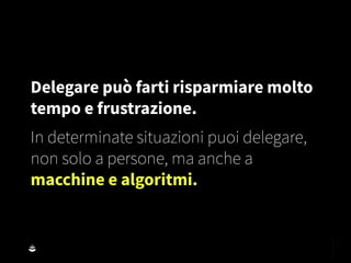 Delegare può farti risparmiare molto
tempo e frustrazione.
In determinate situazioni puoi delegare,
non solo a persone, ma anche a
macchine e algoritmi.
 