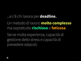 ...e c’è chi lavora per deadline.
Un metodo di lavoro molto complesso
ma soprattutto rischioso e faticosa.
Serve molta esperienza, capacità di
gestione dello stress e capacità di
prevedere ostacoli.
 