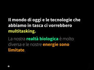 Il mondo di oggi e le tecnologie che
abbiamo in tasca ci vorrebbero
multitasking.
La nostra realtà biologica è molto
diversa e le nostre energie sono
limitate.
 