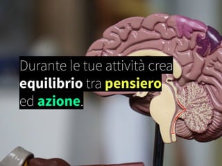 Durante le tue attività crea
equilibrio tra pensiero
ed azione.
 
