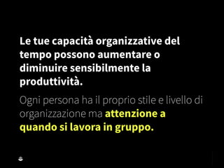 Le tue capacità organizzative del
tempo possono aumentare o
diminuire sensibilmente la
produttività.
Ogni persona ha il proprio stile e livello di
organizzazione ma attenzione a
quando si lavora in gruppo.
 