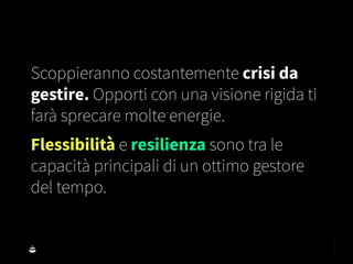 Scoppieranno costantemente crisi da
gestire. Opporti con una visione rigida ti
farà sprecare molte energie.
Flessibilità e resilienza sono tra le
capacità principali di un ottimo gestore
del tempo.
 