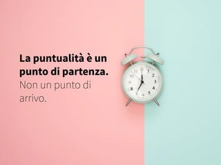 La puntualità è un
punto di partenza.
Non un punto di
arrivo.
 