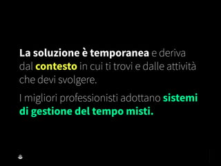 La soluzione è temporanea e deriva
dal contesto in cui ti trovi e dalle attività
che devi svolgere.
I migliori professionisti adottano sistemi
di gestione del tempo misti.
 