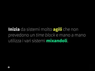 Inizia da sistemi molto agili che non
prevedono un time block e mano a mano
utilizza i vari sistemi mixandoli.
 