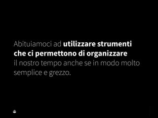 Abituiamoci ad utilizzare strumenti
che ci permettono di organizzare
il nostro tempo anche se in modo molto
semplice e grezzo.
 