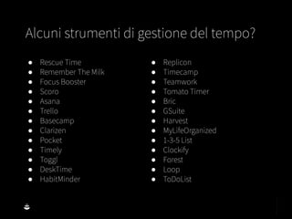 ● Rescue Time
● Remember The Milk
● Focus Booster
● Scoro
● Asana
● Trello
● Basecamp
● Clarizen
● Pocket
● Timely
● Toggl
● DeskTime
● HabitMinder
● Replicon
● Timecamp
● Teamwork
● Tomato Timer
● Bric
● GSuite
● Harvest
● MyLifeOrganized
● 1-3-5 List
● Clockify
● Forest
● Loop
● ToDoList
Alcuni strumenti di gestione del tempo?
 