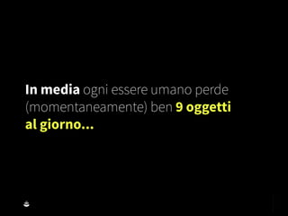 In media ogni essere umano perde
(momentaneamente) ben 9 oggetti
al giorno...
 
