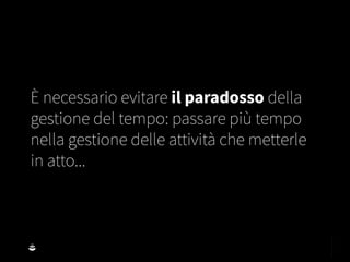 È necessario evitare il paradosso della
gestione del tempo: passare più tempo
nella gestione delle attività che metterle
in atto...
 