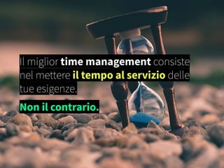 Il miglior time management consiste
nel mettere il tempo al servizio delle
tue esigenze.
Non il contrario.
 