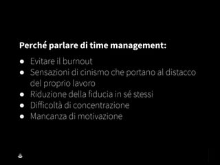 Perché parlare di time management:
● Evitare il burnout
● Sensazioni di cinismo che portano al distacco
del proprio lavoro
● Riduzione della fiducia in sé stessi
● Diﬀicoltà di concentrazione
● Mancanza di motivazione
 