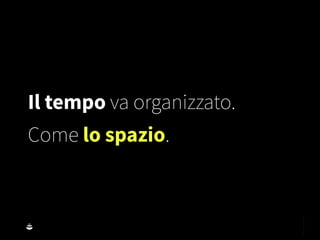 Il tempo va organizzato.
Come lo spazio.
 