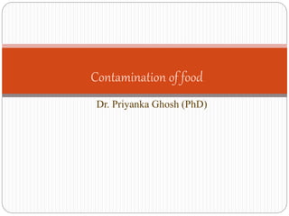 Dr. Priyanka Ghosh (PhD)
Contamination of food
 