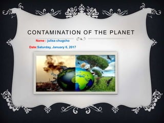 CONTAMINATION OF THE PLANET
Name : julisa chugcho
Date:Saturday, January 6, 2017
 